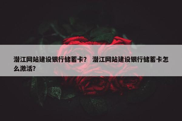 潜江网站建设银行储蓄卡？ 潜江网站建设银行储蓄卡怎么激活？