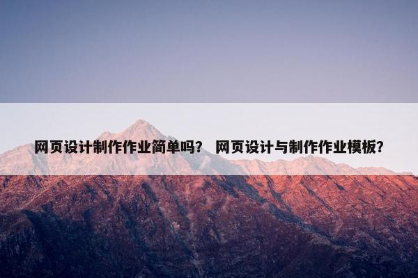 网页设计制作作业简单吗？ 网页设计与制作作业模板？