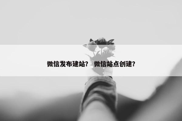 微信发布建站？ 微信站点创建？