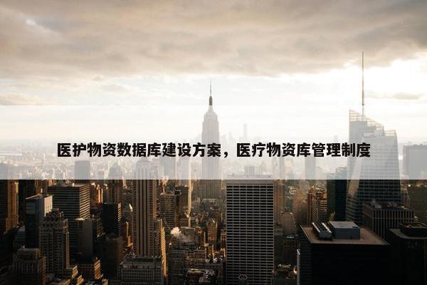 医护物资数据库建设方案，医疗物资库管理制度