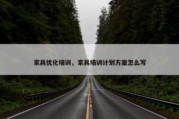 家具优化培训，家具培训计划方案怎么写