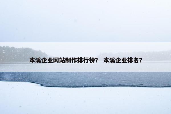 本溪企业网站制作排行榜？ 本溪企业排名？