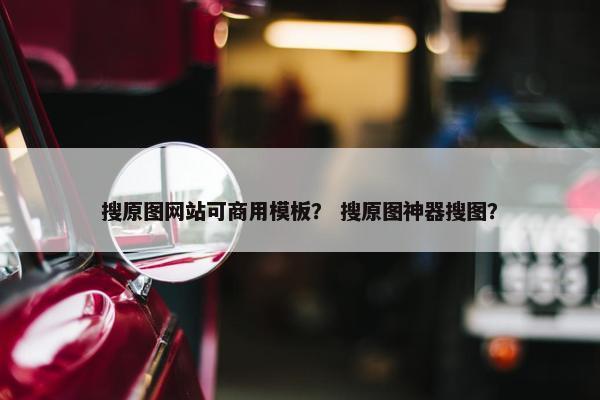 搜原图网站可商用模板？ 搜原图神器搜图？