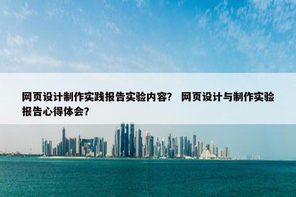 网页设计制作实践报告实验内容？ 网页设计与制作实验报告心得体会？