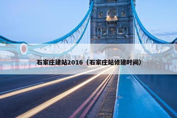 石家庄建站2016（石家庄站修建时间）
