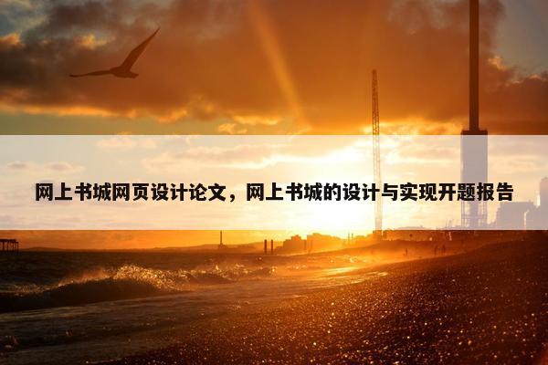 网上书城网页设计论文，网上书城的设计与实现开题报告