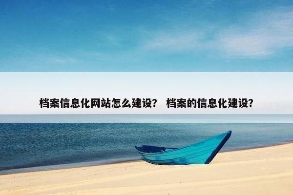 档案信息化网站怎么建设？ 档案的信息化建设？