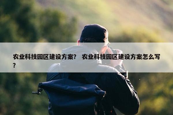 农业科技园区建设方案？ 农业科技园区建设方案怎么写？