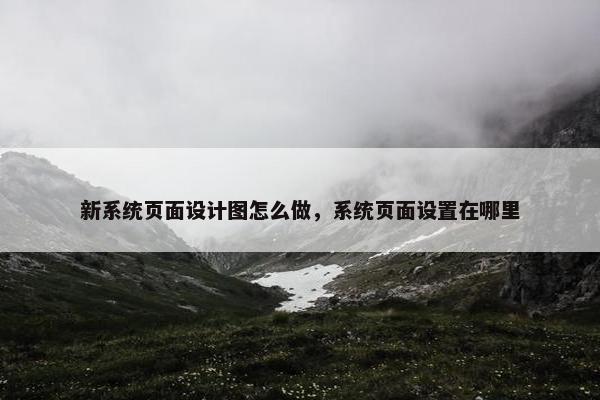 新系统页面设计图怎么做，系统页面设置在哪里