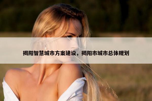 揭阳智慧城市方案建设，揭阳市城市总体规划