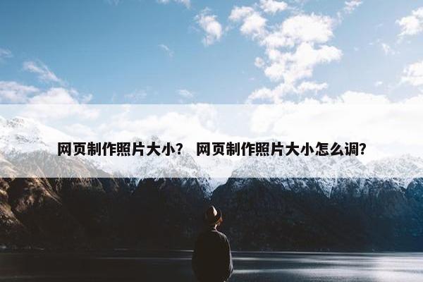 网页制作照片大小？ 网页制作照片大小怎么调？