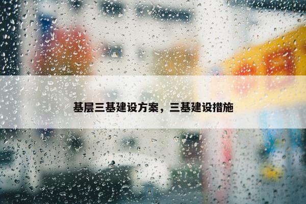 基层三基建设方案，三基建设措施