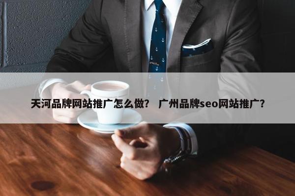 天河品牌网站推广怎么做？ 广州品牌seo网站推广？