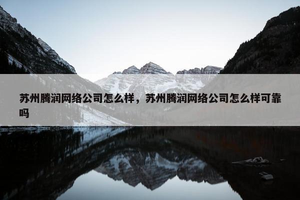 苏州腾润网络公司怎么样，苏州腾润网络公司怎么样可靠吗