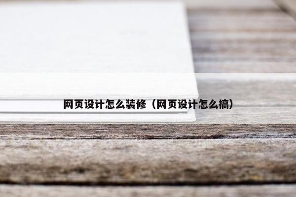 网页设计怎么装修（网页设计怎么搞）