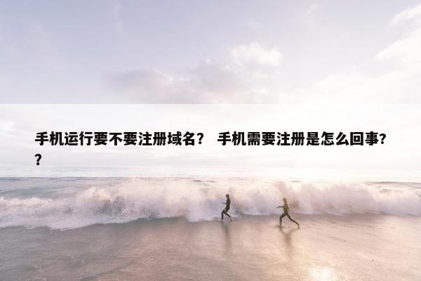 手机运行要不要注册域名？ 手机需要注册是怎么回事?？