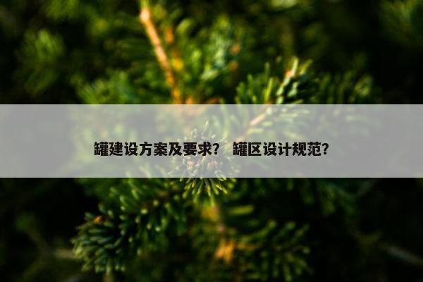 罐建设方案及要求？ 罐区设计规范？