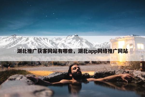 湖北推广获客网站有哪些，湖北app网络推广网站