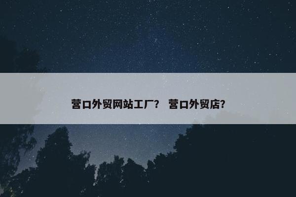 营口外贸网站工厂？ 营口外贸店？