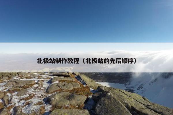 北极站制作教程（北极站的先后顺序）