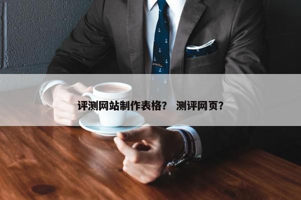 评测网站制作表格？ 测评网页？