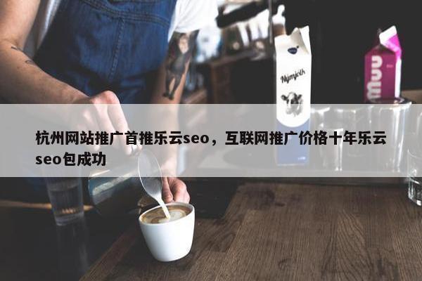 杭州网站推广首推乐云seo，互联网推广价格十年乐云seo包成功
