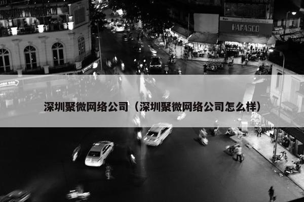 深圳聚微网络公司（深圳聚微网络公司怎么样）
