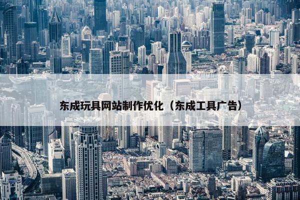东成玩具网站制作优化（东成工具广告）