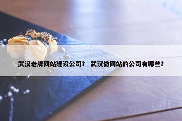 武汉老牌网站建设公司？ 武汉做网站的公司有哪些？