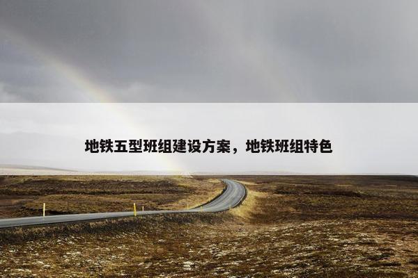 地铁五型班组建设方案，地铁班组特色