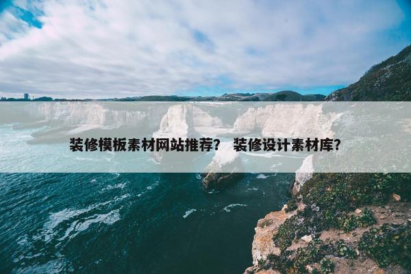 装修模板素材网站推荐？ 装修设计素材库？