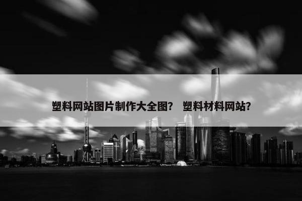 塑料网站图片制作大全图？ 塑料材料网站？
