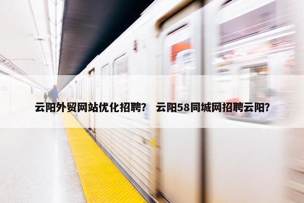 云阳外贸网站优化招聘？ 云阳58同城网招聘云阳？