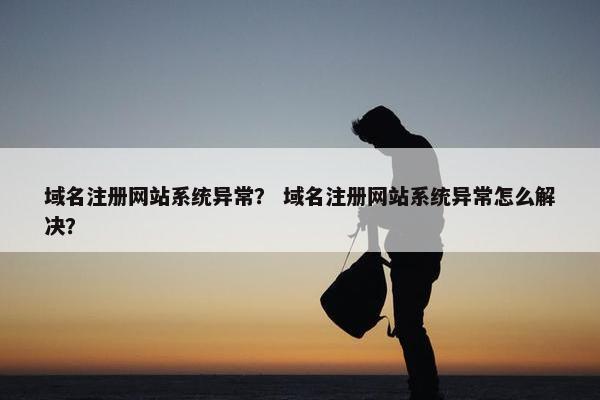 域名注册网站系统异常？ 域名注册网站系统异常怎么解决？