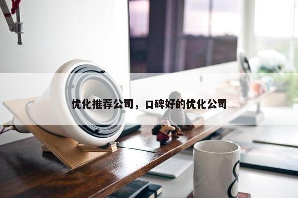 优化推荐公司，口碑好的优化公司