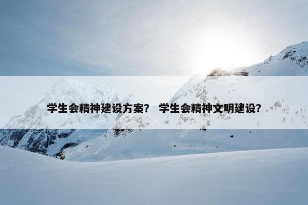学生会精神建设方案？ 学生会精神文明建设？