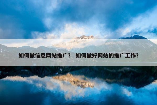 如何做信息网站推广？ 如何做好网站的推广工作？
