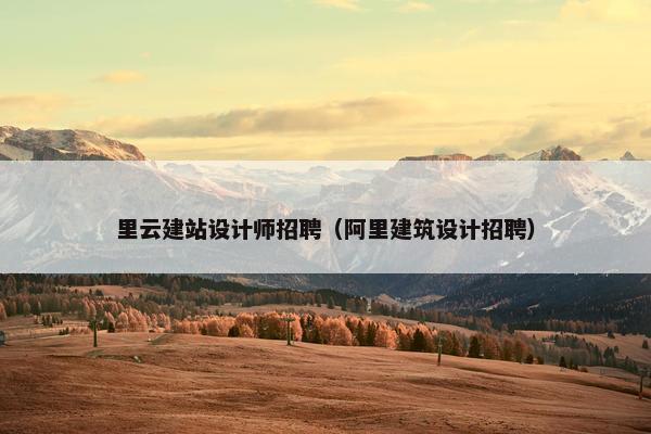 里云建站设计师招聘（阿里建筑设计招聘）