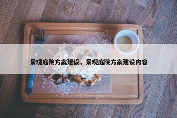 景观庭院方案建设，景观庭院方案建设内容
