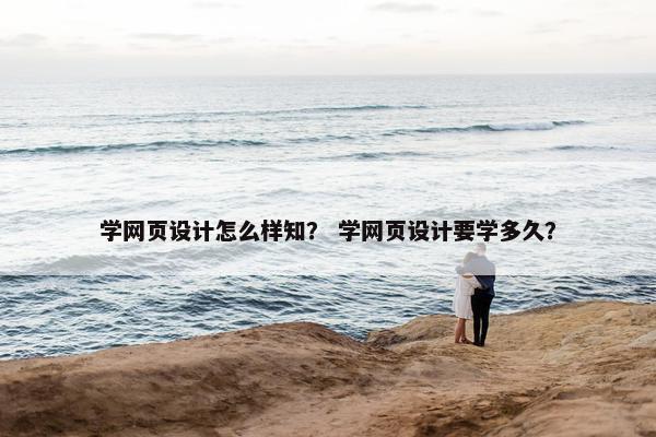 学网页设计怎么样知？ 学网页设计要学多久？