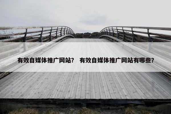 有效自媒体推广网站？ 有效自媒体推广网站有哪些？