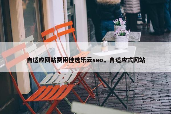 自适应网站费用佳选乐云seo，自适应式网站