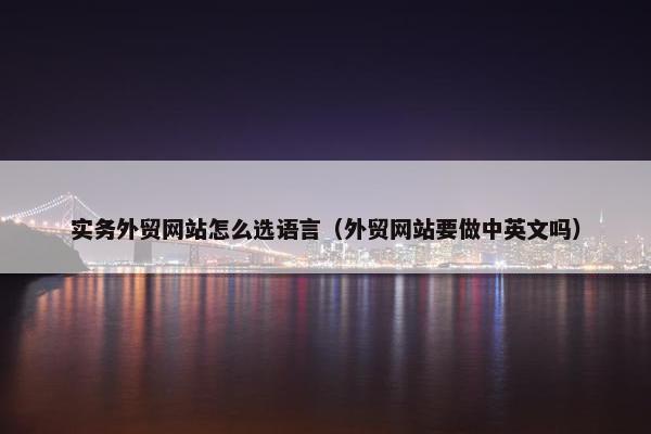 实务外贸网站怎么选语言（外贸网站要做中英文吗）