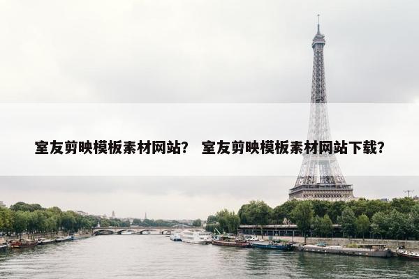 室友剪映模板素材网站？ 室友剪映模板素材网站下载？