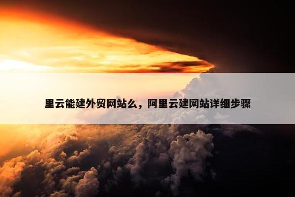 里云能建外贸网站么，阿里云建网站详细步骤