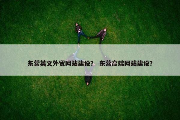 东营英文外贸网站建设？ 东营高端网站建设？