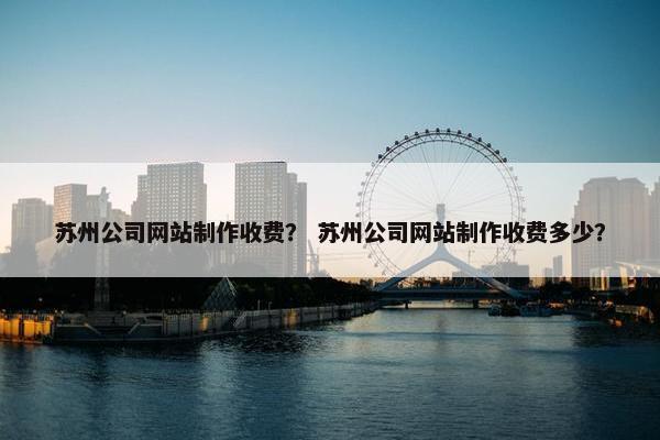 苏州公司网站制作收费？ 苏州公司网站制作收费多少？
