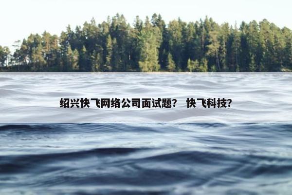 绍兴快飞网络公司面试题？ 快飞科技？