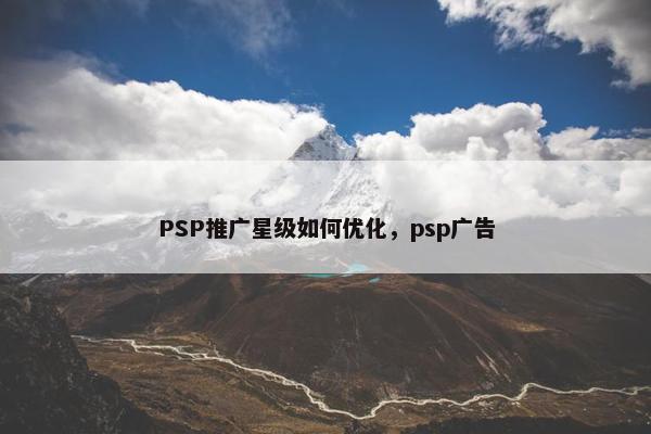 PSP推广星级如何优化，psp广告