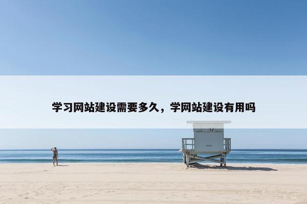 学习网站建设需要多久，学网站建设有用吗
